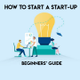 How to Start a Start-up – Beginners’ Guide